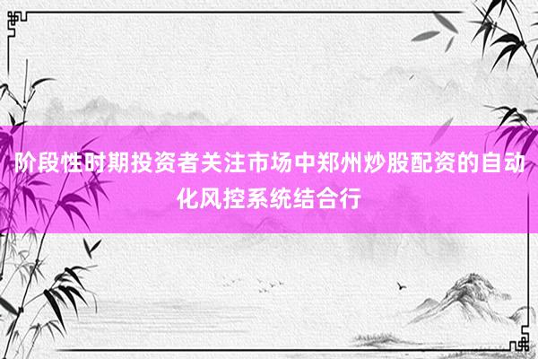 阶段性时期投资者关注市场中郑州炒股配资的自动化风控系统结合行