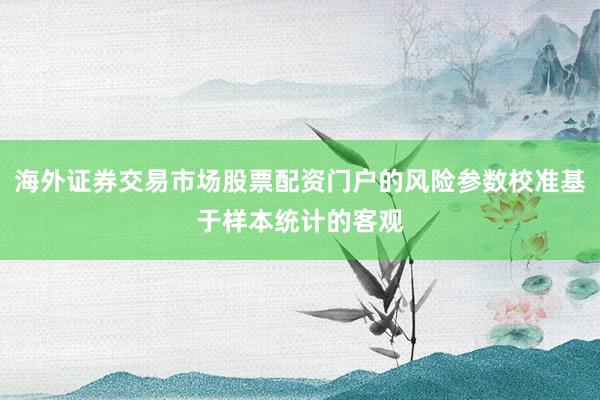海外证券交易市场股票配资门户的风险参数校准基于样本统计的客观