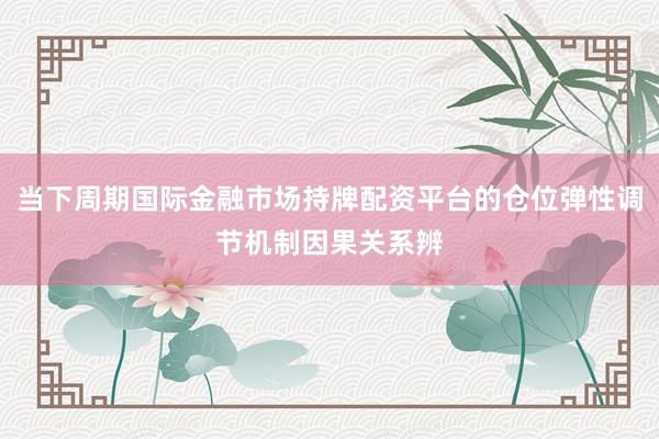 当下周期国际金融市场持牌配资平台的仓位弹性调节机制因果关系辨