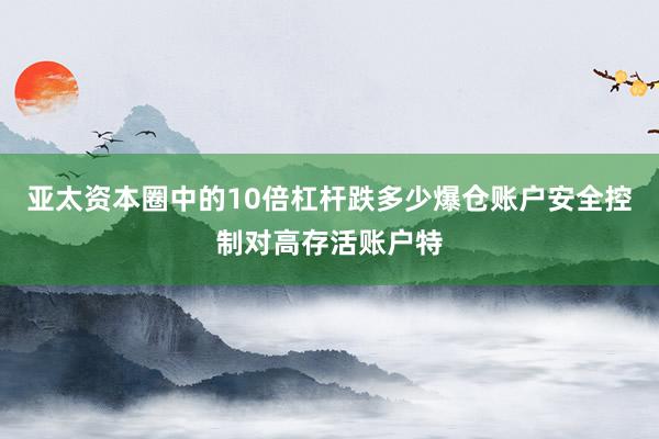 亚太资本圈中的10倍杠杆跌多少爆仓账户安全控制对高存活账户特