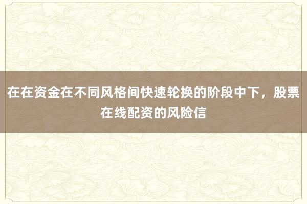在在资金在不同风格间快速轮换的阶段中下，股票在线配资的风险信