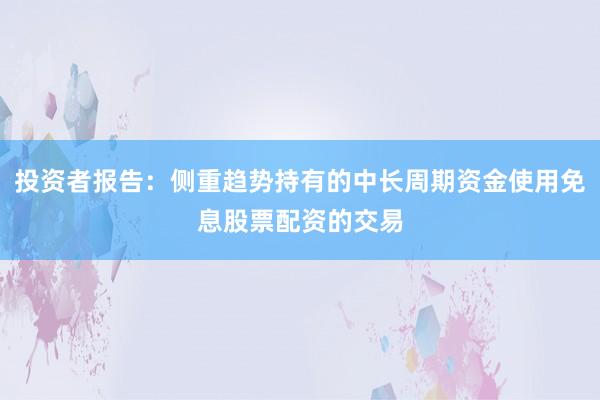 投资者报告：侧重趋势持有的中长周期资金使用免息股票配资的交易