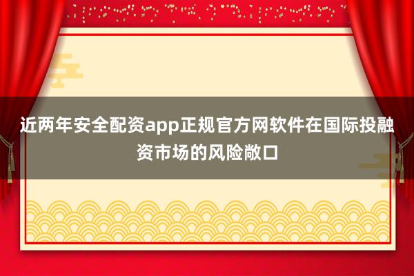 近两年安全配资app正规官方网软件在国际投融资市场的风险敞口