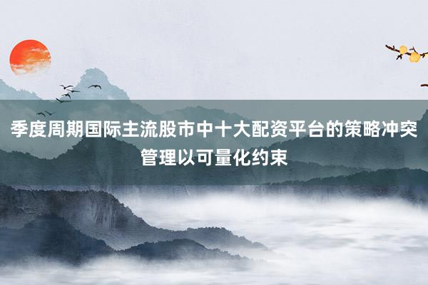 季度周期国际主流股市中十大配资平台的策略冲突管理以可量化约束