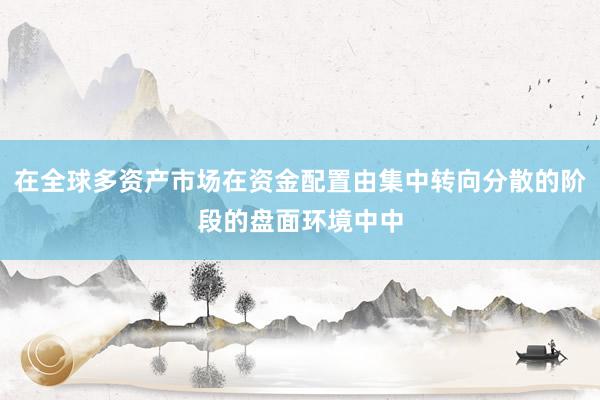 在全球多资产市场在资金配置由集中转向分散的阶段的盘面环境中中