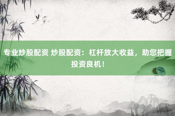 专业炒股配资 炒股配资：杠杆放大收益，助您把握投资良机！