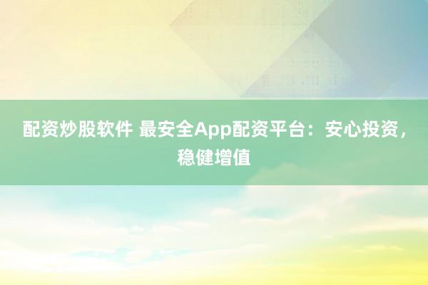 配资炒股软件 最安全App配资平台：安心投资，稳健增值