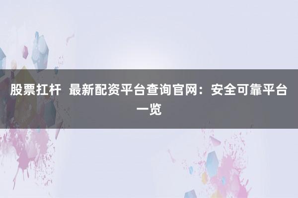 股票扛杆  最新配资平台查询官网：安全可靠平台一览