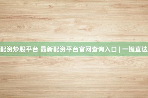 配资炒股平台 最新配资平台官网查询入口 | 一键直达