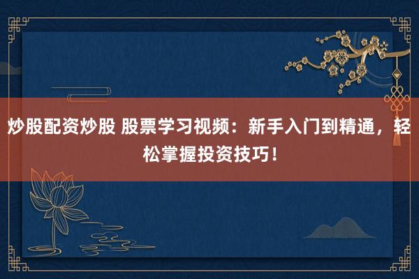 炒股配资炒股 股票学习视频：新手入门到精通，轻松掌握投资技巧！