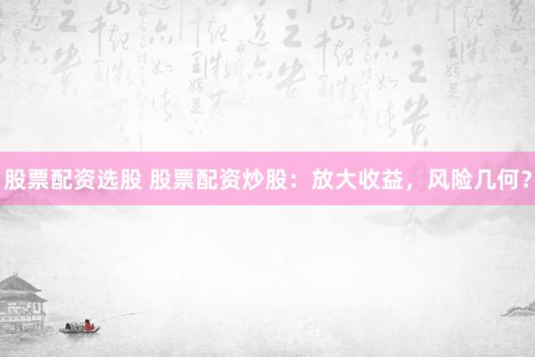 股票配资选股 股票配资炒股：放大收益，风险几何？