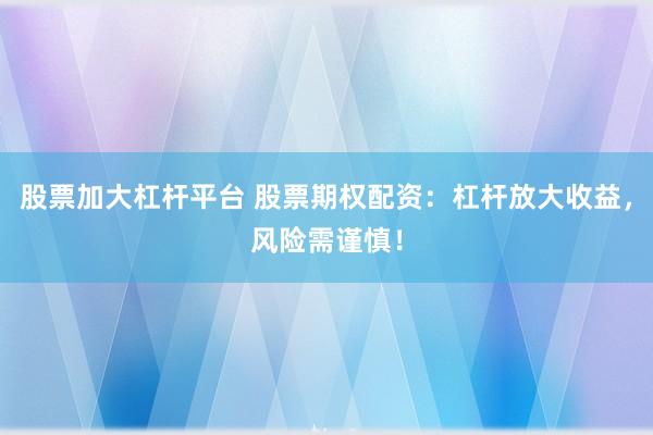 股票加大杠杆平台 股票期权配资：杠杆放大收益，风险需谨慎！