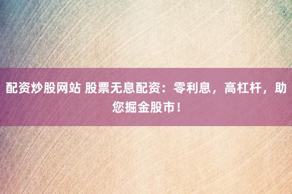 配资炒股网站 股票无息配资：零利息，高杠杆，助您掘金股市！