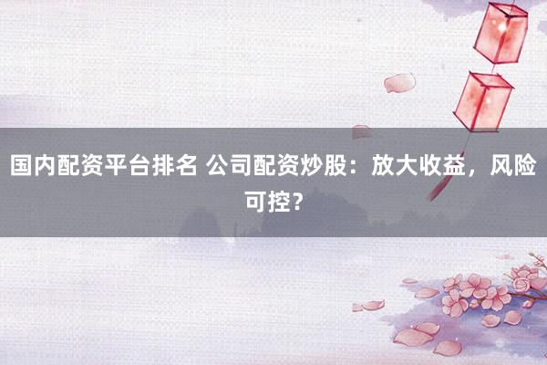 国内配资平台排名 公司配资炒股：放大收益，风险可控？