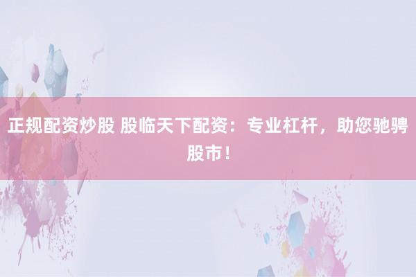正规配资炒股 股临天下配资：专业杠杆，助您驰骋股市！