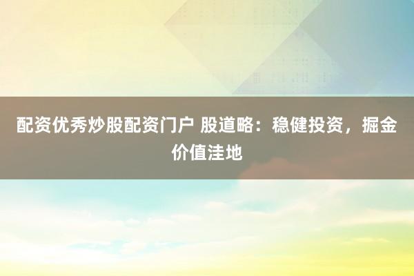 配资优秀炒股配资门户 股道略：稳健投资，掘金价值洼地