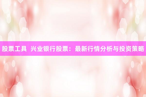 股票工具  兴业银行股票：最新行情分析与投资策略
