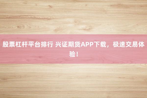 股票杠杆平台排行 兴证期货APP下载，极速交易体验！