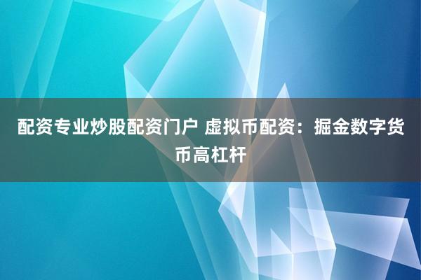 配资专业炒股配资门户 虚拟币配资：掘金数字货币高杠杆