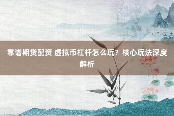 靠谱期货配资 虚拟币杠杆怎么玩？核心玩法深度解析