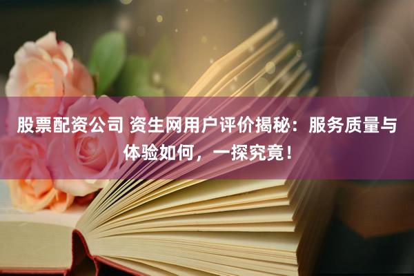 股票配资公司 资生网用户评价揭秘：服务质量与体验如何，一探究竟！