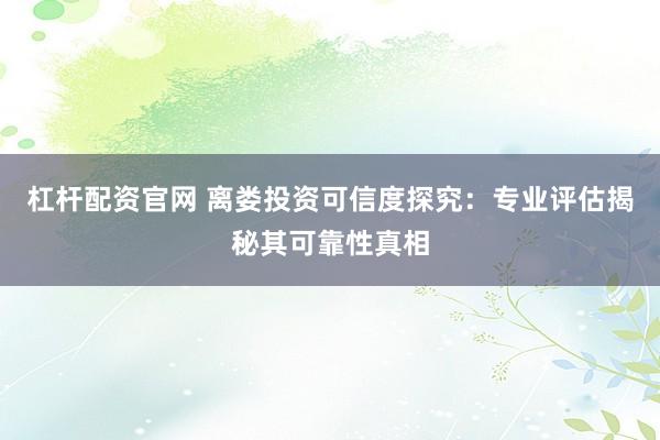 杠杆配资官网 离娄投资可信度探究：专业评估揭秘其可靠性真相