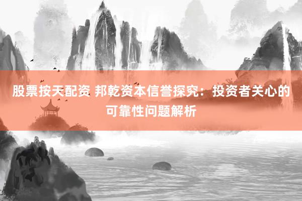 股票按天配资 邦乾资本信誉探究：投资者关心的可靠性问题解析