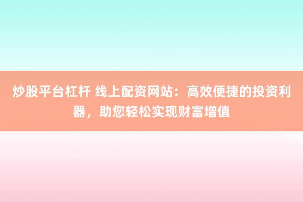 炒股平台杠杆 线上配资网站：高效便捷的投资利器，助您轻松实现财富增值