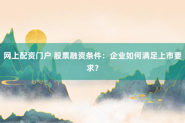 网上配资门户 股票融资条件：企业如何满足上市要求？