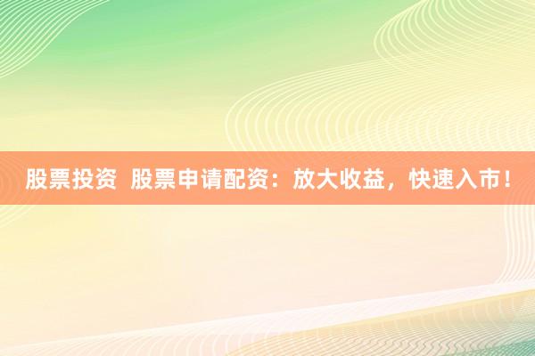 股票投资  股票申请配资：放大收益，快速入市！