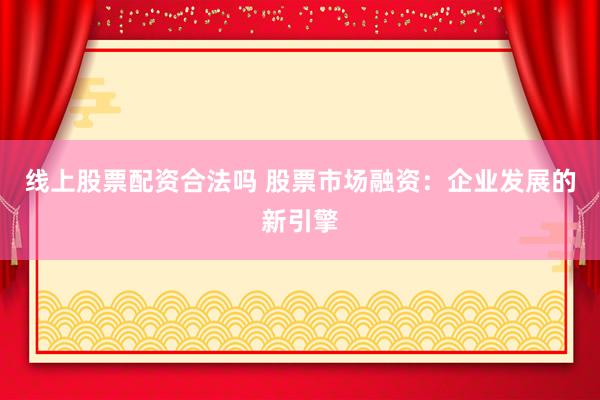 线上股票配资合法吗 股票市场融资：企业发展的新引擎