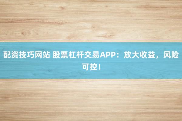 配资技巧网站 股票杠杆交易APP：放大收益，风险可控！