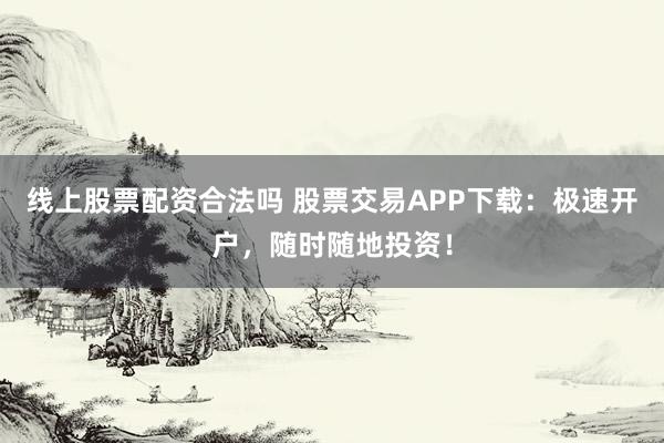 线上股票配资合法吗 股票交易APP下载：极速开户，随时随地投资！