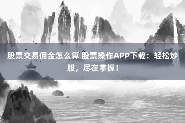 股票交易佣金怎么算 股票操作APP下载：轻松炒股，尽在掌握！