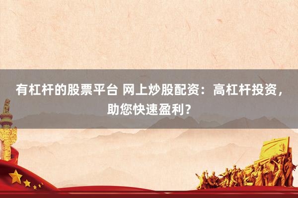 有杠杆的股票平台 网上炒股配资：高杠杆投资，助您快速盈利？