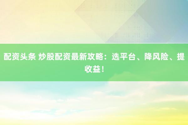 配资头条 炒股配资最新攻略：选平台、降风险、提收益！