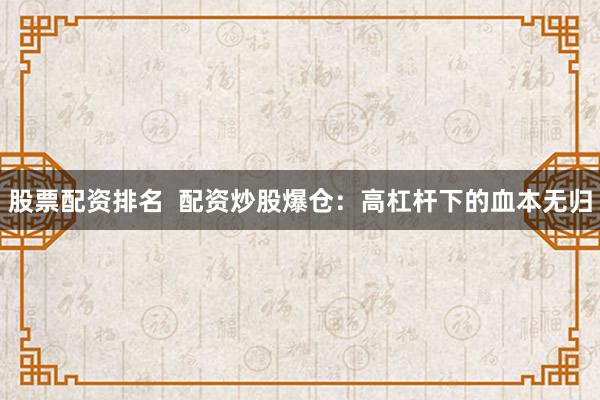 股票配资排名  配资炒股爆仓：高杠杆下的血本无归