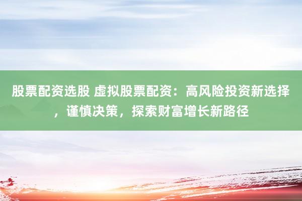股票配资选股 虚拟股票配资：高风险投资新选择，谨慎决策，探索财富增长新路径