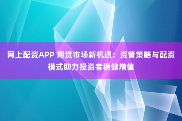 网上配资APP 期货市场新机遇：资管策略与配资模式助力投资者稳健增值