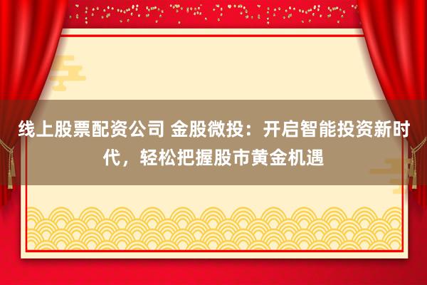 线上股票配资公司 金股微投：开启智能投资新时代，轻松把握股市黄金机遇