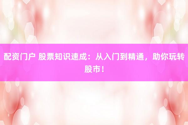 配资门户 股票知识速成：从入门到精通，助你玩转股市！