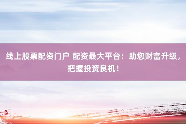 线上股票配资门户 配资最大平台：助您财富升级，把握投资良机！
