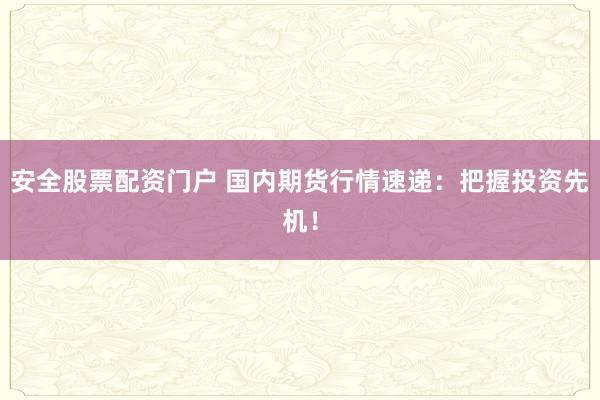 安全股票配资门户 国内期货行情速递：把握投资先机！