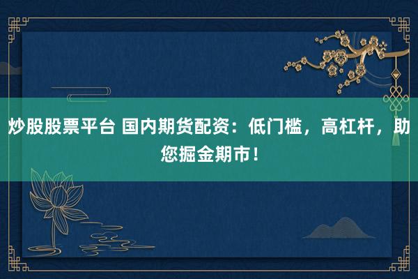 炒股股票平台 国内期货配资：低门槛，高杠杆，助您掘金期市！