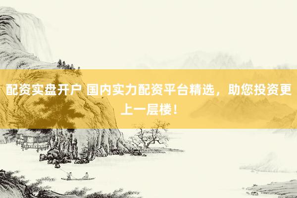 配资实盘开户 国内实力配资平台精选，助您投资更上一层楼！
