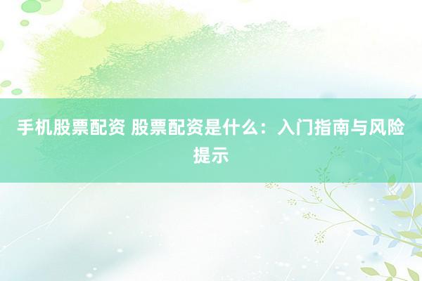 手机股票配资 股票配资是什么：入门指南与风险提示