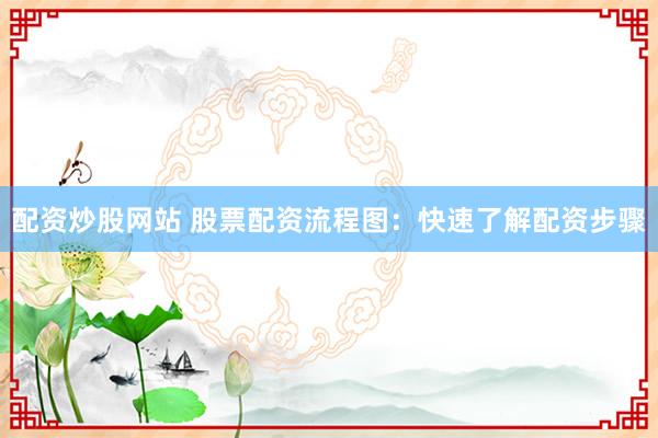 配资炒股网站 股票配资流程图：快速了解配资步骤