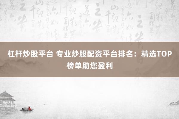 杠杆炒股平台 专业炒股配资平台排名：精选TOP榜单助您盈利