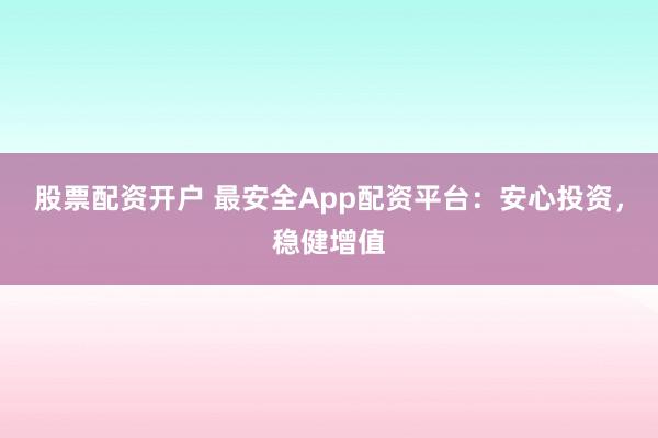 股票配资开户 最安全App配资平台：安心投资，稳健增值