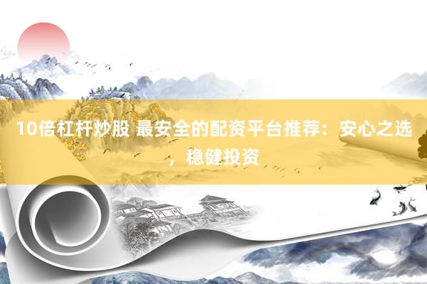 10倍杠杆炒股 最安全的配资平台推荐：安心之选，稳健投资